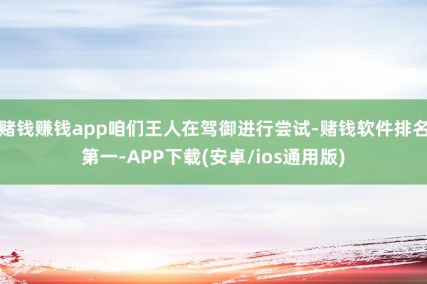 赌钱赚钱app咱们王人在驾御进行尝试-赌钱软件排名第一-APP下载(安卓/ios通用版)