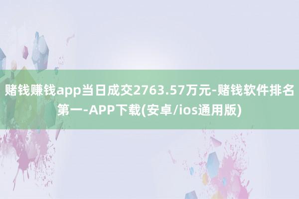 赌钱赚钱app当日成交2763.57万元-赌钱软件排名第一-APP下载(安卓/ios通用版)