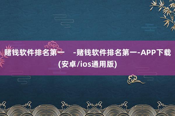 赌钱软件排名第一    -赌钱软件排名第一-APP下载(安卓/ios通用版)