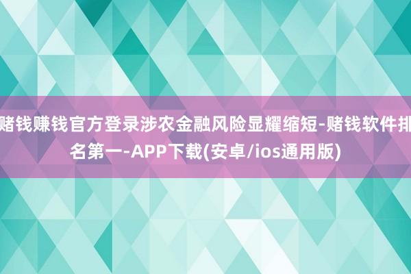 赌钱赚钱官方登录涉农金融风险显耀缩短-赌钱软件排名第一-APP下载(安卓/ios通用版)