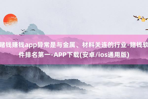 赌钱赚钱app异常是与金属、材料关连的行业-赌钱软件排名第一-APP下载(安卓/ios通用版)