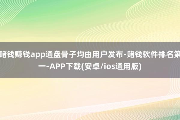 赌钱赚钱app通盘骨子均由用户发布-赌钱软件排名第一-APP下载(安卓/ios通用版)