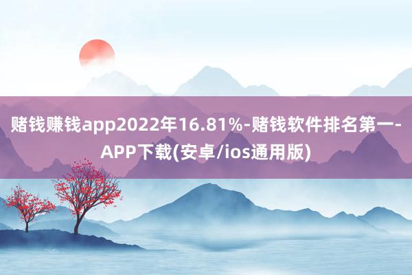 赌钱赚钱app2022年16.81%-赌钱软件排名第一-APP下载(安卓/ios通用版)