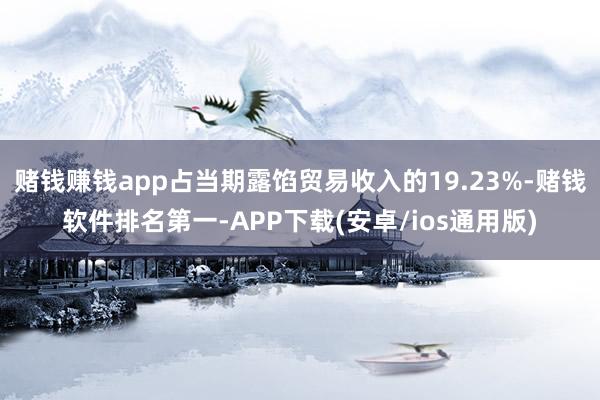 赌钱赚钱app占当期露馅贸易收入的19.23%-赌钱软件排名第一-APP下载(安卓/ios通用版)