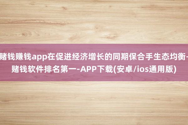 赌钱赚钱app在促进经济增长的同期保合手生态均衡-赌钱软件排名第一-APP下载(安卓/ios通用版)