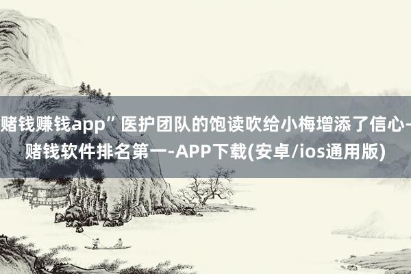 赌钱赚钱app”医护团队的饱读吹给小梅增添了信心-赌钱软件排名第一-APP下载(安卓/ios通用版)