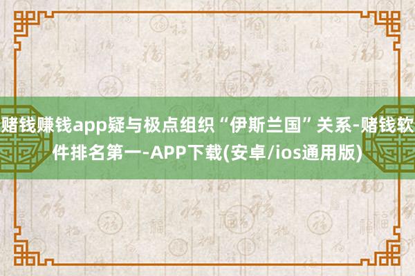 赌钱赚钱app疑与极点组织“伊斯兰国”关系-赌钱软件排名第一-APP下载(安卓/ios通用版)