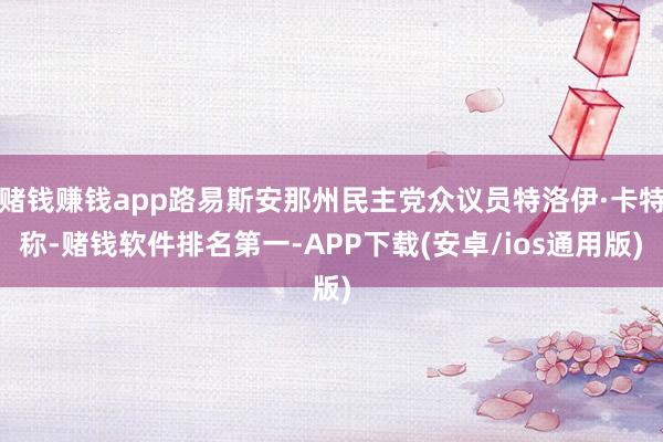 赌钱赚钱app路易斯安那州民主党众议员特洛伊·卡特称-赌钱软件排名第一-APP下载(安卓/ios通用版)