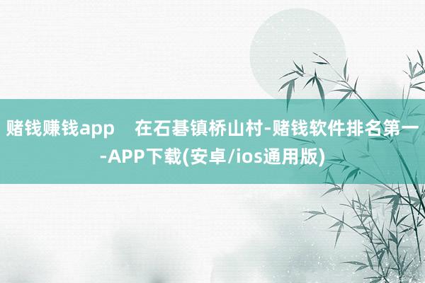 赌钱赚钱app    在石碁镇桥山村-赌钱软件排名第一-APP下载(安卓/ios通用版)