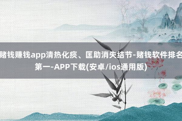 赌钱赚钱app清热化痰、匡助消失结节-赌钱软件排名第一-APP下载(安卓/ios通用版)