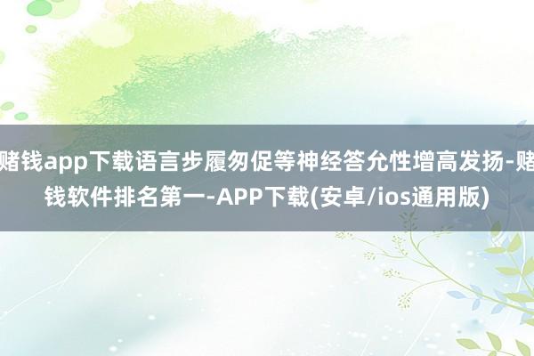 赌钱app下载语言步履匆促等神经答允性增高发扬-赌钱软件排名第一-APP下载(安卓/ios通用版)