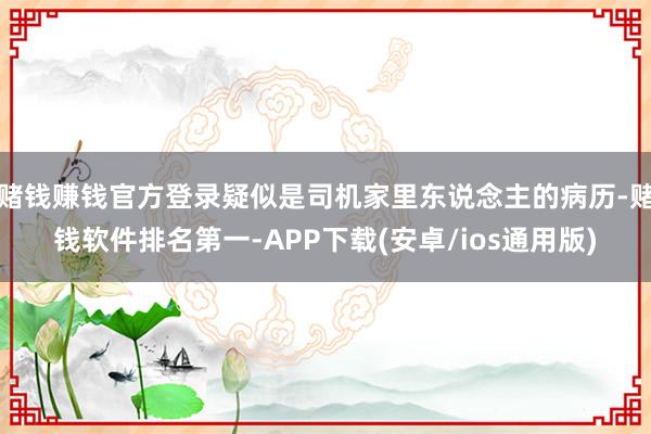 赌钱赚钱官方登录疑似是司机家里东说念主的病历-赌钱软件排名第一-APP下载(安卓/ios通用版)