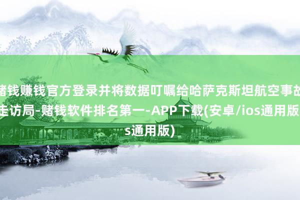 赌钱赚钱官方登录并将数据叮嘱给哈萨克斯坦航空事故走访局-赌钱软件排名第一-APP下载(安卓/ios通用版)