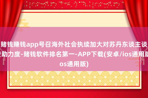 赌钱赚钱app号召海外社会执续加大对苏丹东谈主谈赞助力度-赌钱软件排名第一-APP下载(安卓/ios通用版)