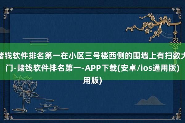 赌钱软件排名第一在小区三号楼西侧的围墙上有扫数大门-赌钱软件排名第一-APP下载(安卓/ios通用版)