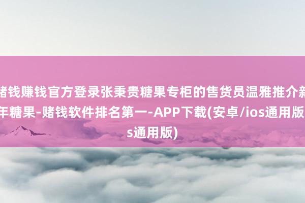 赌钱赚钱官方登录张秉贵糖果专柜的售货员温雅推介新年糖果-赌钱软件排名第一-APP下载(安卓/ios通用版)