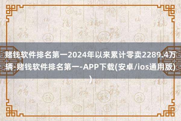 赌钱软件排名第一2024年以来累计零卖2289.4万辆-赌钱软件排名第一-APP下载(安卓/ios通用版)