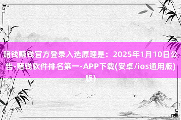 赌钱赚钱官方登录入选原理是：2025年1月10日公告-赌钱软件排名第一-APP下载(安卓/ios通用版)