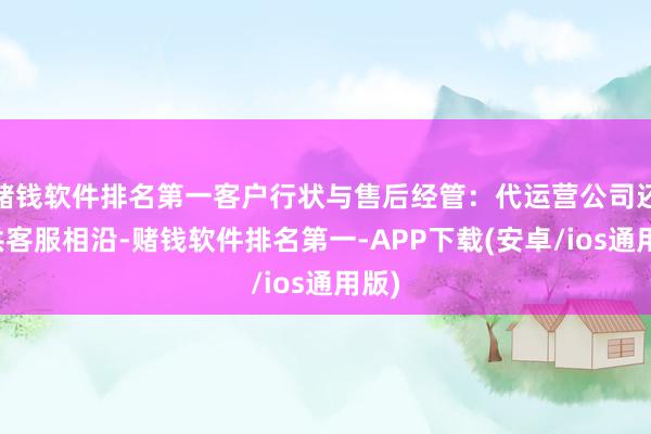 赌钱软件排名第一客户行状与售后经管：代运营公司还提供客服相沿-赌钱软件排名第一-APP下载(安卓/ios通用版)