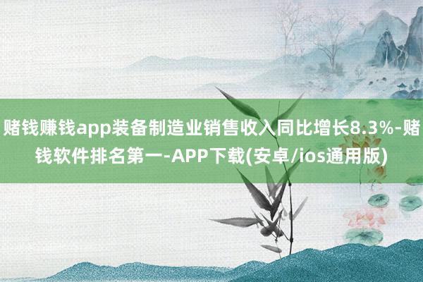 赌钱赚钱app装备制造业销售收入同比增长8.3%-赌钱软件排名第一-APP下载(安卓/ios通用版)