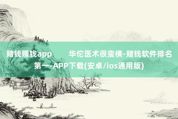 赌钱赚钱app        华佗医术很蛮横-赌钱软件排名第一-APP下载(安卓/ios通用版)