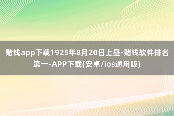 赌钱app下载　　1925年8月20日上昼-赌钱软件排名第一-APP下载(安卓/ios通用版)