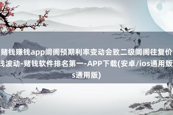 赌钱赚钱app阛阓预期利率变动会致二级阛阓往复价钱波动-赌钱软件排名第一-APP下载(安卓/ios通用版)