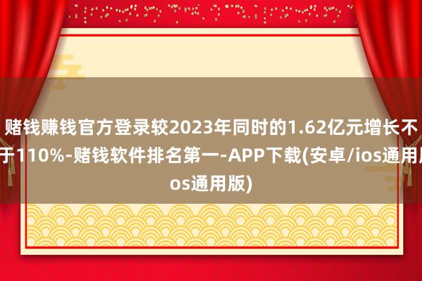 赌钱赚钱官方登录较2023年同时的1.62亿元增长不少于110%-赌钱软件排名第一-APP下载(安卓/ios通用版)