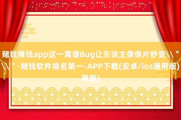 赌钱赚钱app这一离谱Bug让东谈主像像片秒变\＂\＂-赌钱软件排名第一-APP下载(安卓/ios通用版)