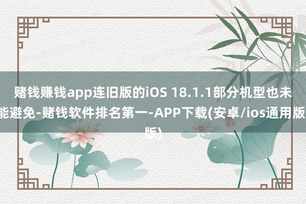 赌钱赚钱app连旧版的iOS 18.1.1部分机型也未能避免-赌钱软件排名第一-APP下载(安卓/ios通用版)