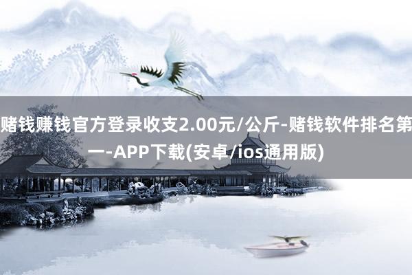 赌钱赚钱官方登录收支2.00元/公斤-赌钱软件排名第一-APP下载(安卓/ios通用版)