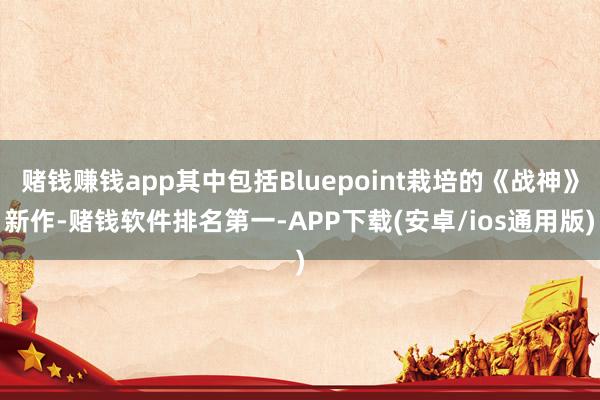 赌钱赚钱app其中包括Bluepoint栽培的《战神》新作-赌钱软件排名第一-APP下载(安卓/ios通用版)