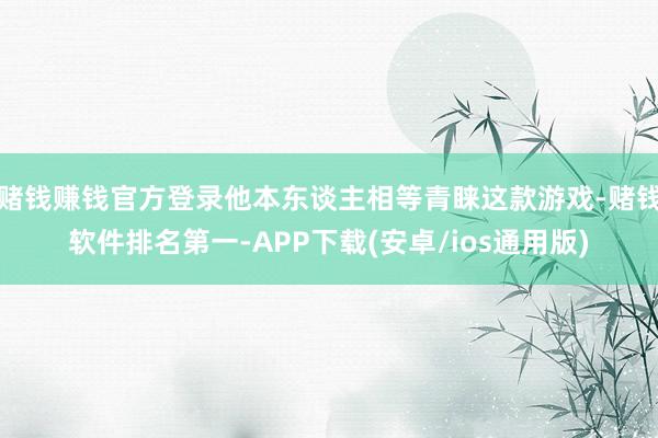 赌钱赚钱官方登录他本东谈主相等青睐这款游戏-赌钱软件排名第一-APP下载(安卓/ios通用版)