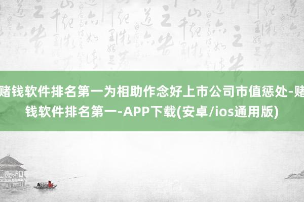 赌钱软件排名第一为相助作念好上市公司市值惩处-赌钱软件排名第一-APP下载(安卓/ios通用版)