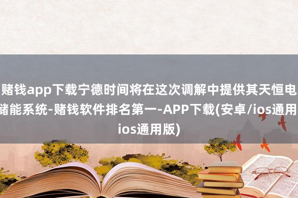 赌钱app下载宁德时间将在这次调解中提供其天恒电板储能系统-赌钱软件排名第一-APP下载(安卓/ios通用版)