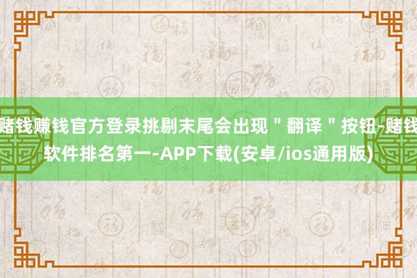 赌钱赚钱官方登录挑剔末尾会出现＂翻译＂按钮-赌钱软件排名第一-APP下载(安卓/ios通用版)