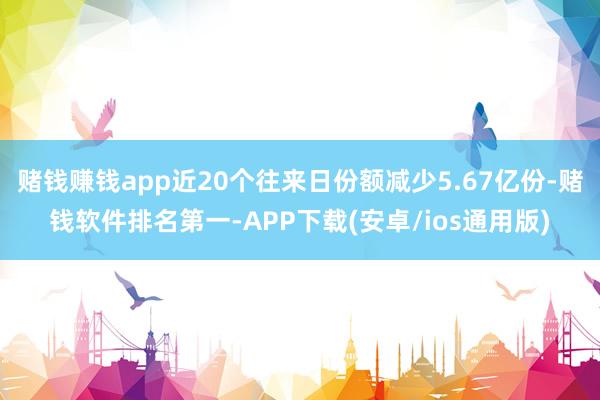 赌钱赚钱app近20个往来日份额减少5.67亿份-赌钱软件排名第一-APP下载(安卓/ios通用版)