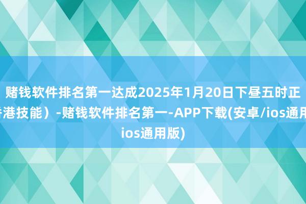 赌钱软件排名第一达成2025年1月20日下昼五时正（香港技能）-赌钱软件排名第一-APP下载(安卓/ios通用版)