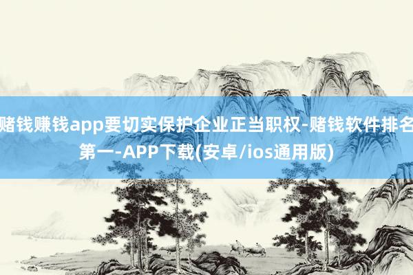 赌钱赚钱app要切实保护企业正当职权-赌钱软件排名第一-APP下载(安卓/ios通用版)