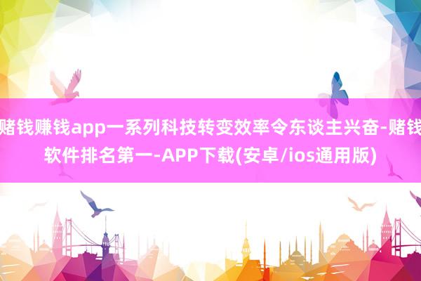 赌钱赚钱app一系列科技转变效率令东谈主兴奋-赌钱软件排名第一-APP下载(安卓/ios通用版)