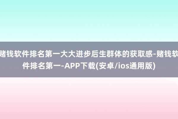 赌钱软件排名第一大大进步后生群体的获取感-赌钱软件排名第一-APP下载(安卓/ios通用版)